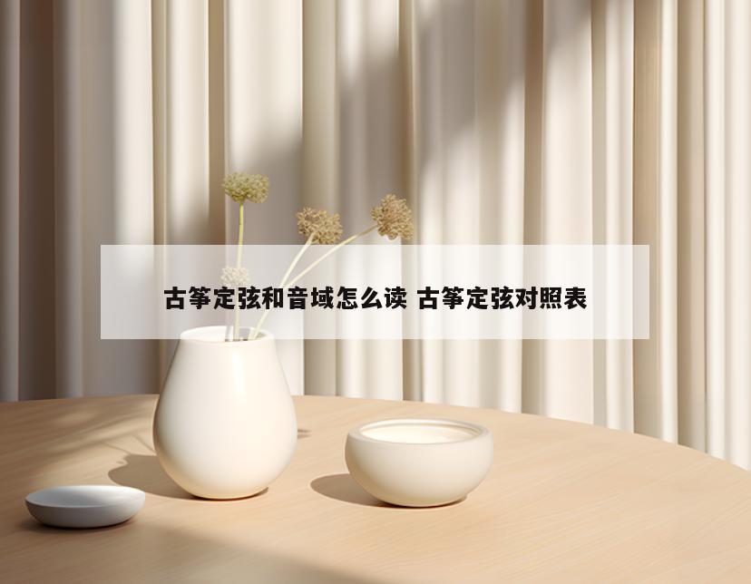 古筝定弦和音域怎么读 古筝定弦对照表