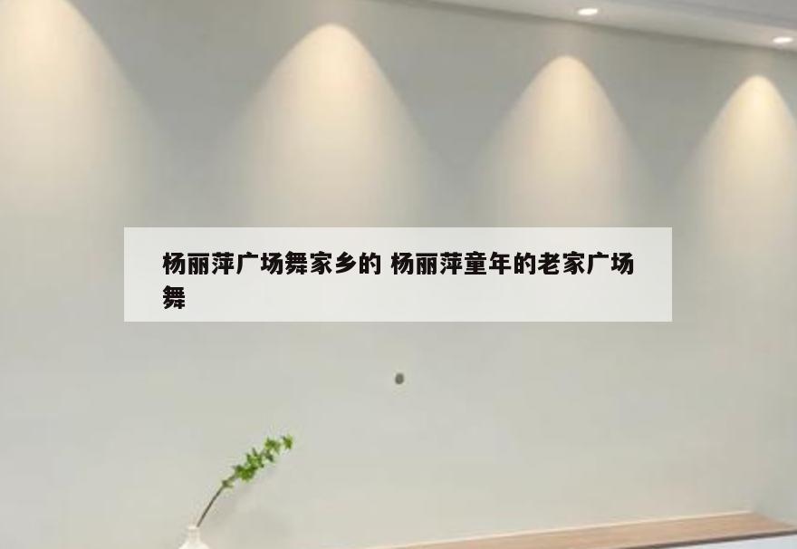 杨丽萍广场舞家乡的 杨丽萍童年的老家广场舞