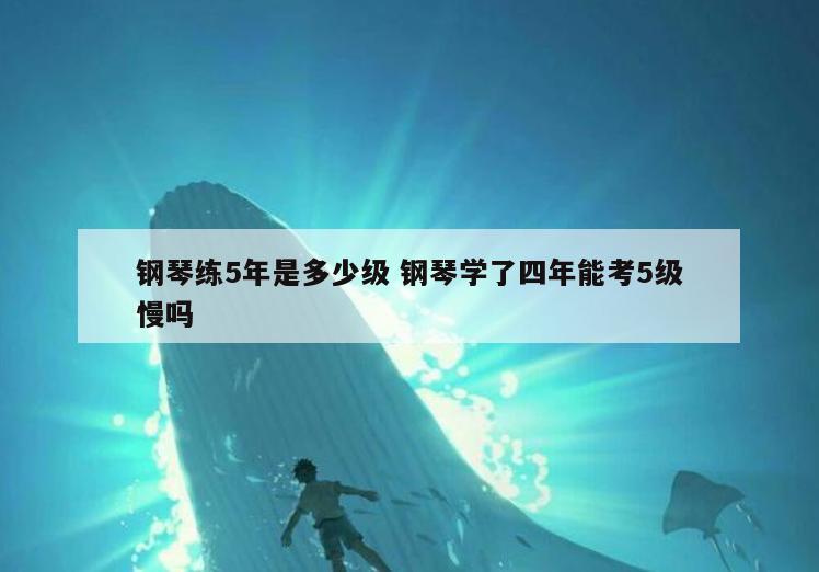 钢琴练5年是多少级 钢琴学了四年能考5级慢吗