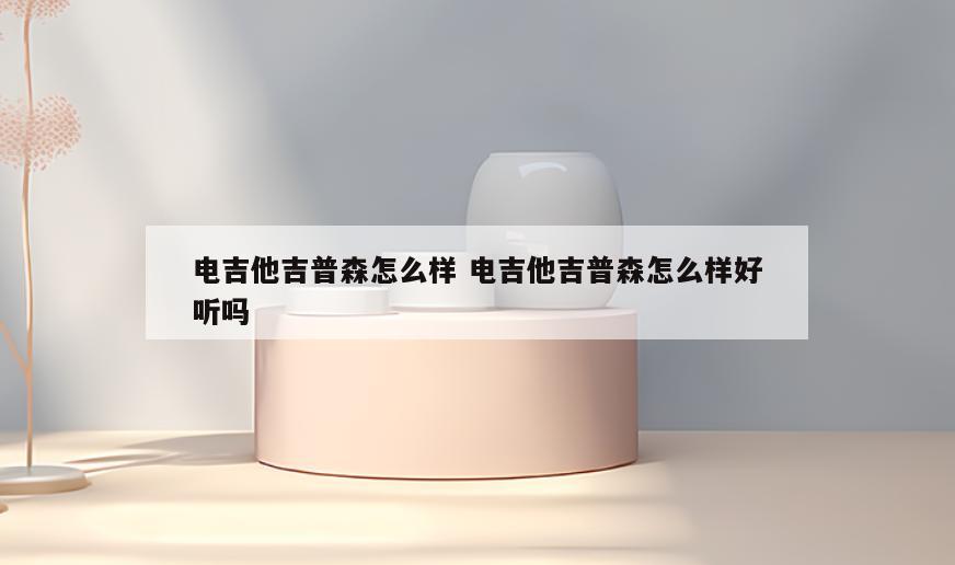 电吉他吉普森怎么样 电吉他吉普森怎么样好听吗