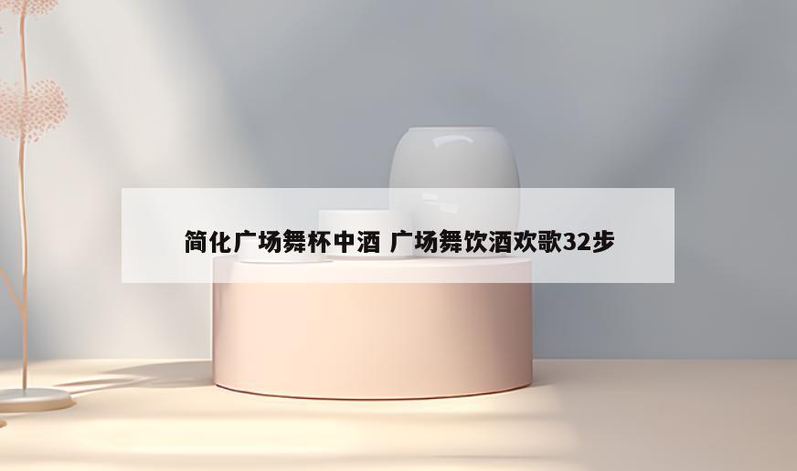 简化广场舞杯中酒 广场舞饮酒欢歌32步
