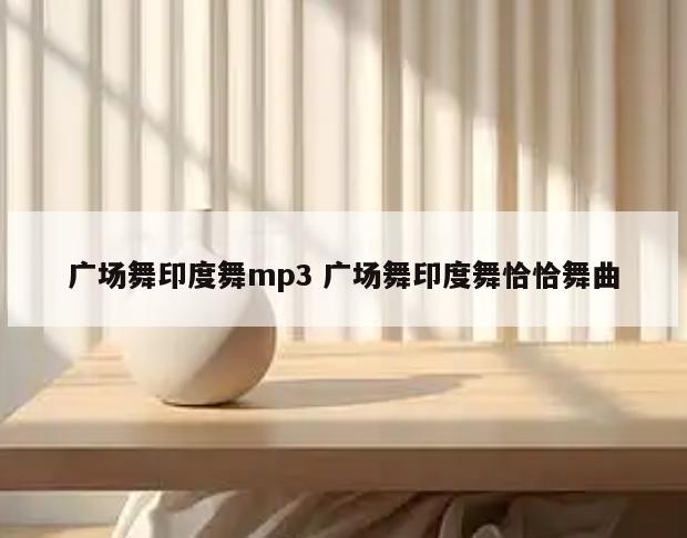 广场舞印度舞mp3 广场舞印度舞恰恰舞曲