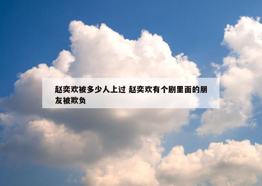 赵奕欢被多少人上过 赵奕欢有个剧里面的朋友被欺负