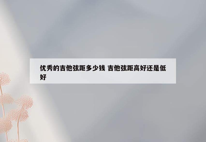 优秀的吉他弦距多少钱 吉他弦距高好还是低好