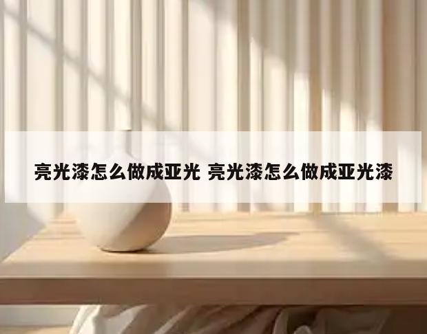亮光漆怎么做成亚光 亮光漆怎么做成亚光漆
