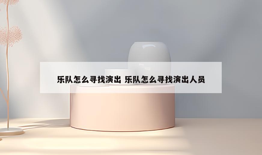 乐队怎么寻找演出 乐队怎么寻找演出人员