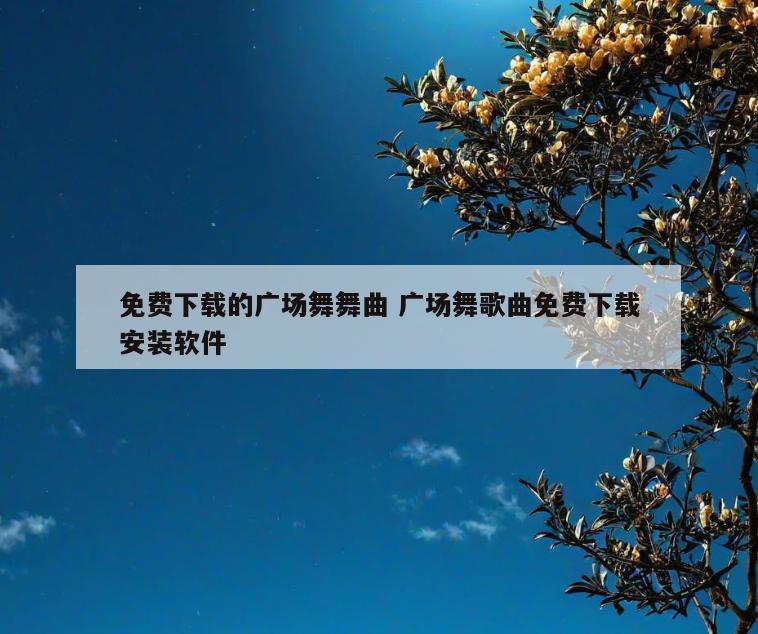 免费下载的广场舞舞曲 广场舞歌曲免费下载安装软件