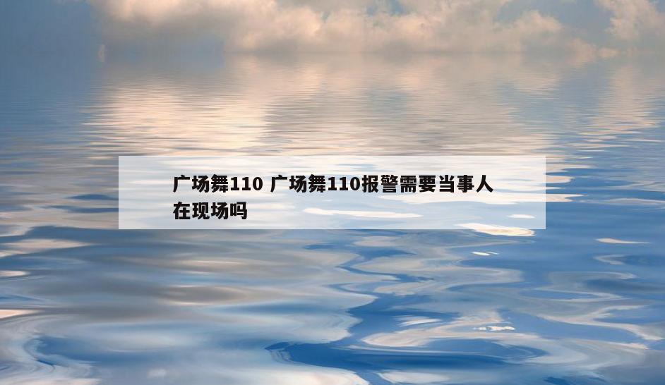 广场舞110 广场舞110报警需要当事人在现场吗