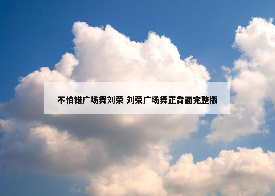 不怕错广场舞刘荣 刘荣广场舞正背面完整版