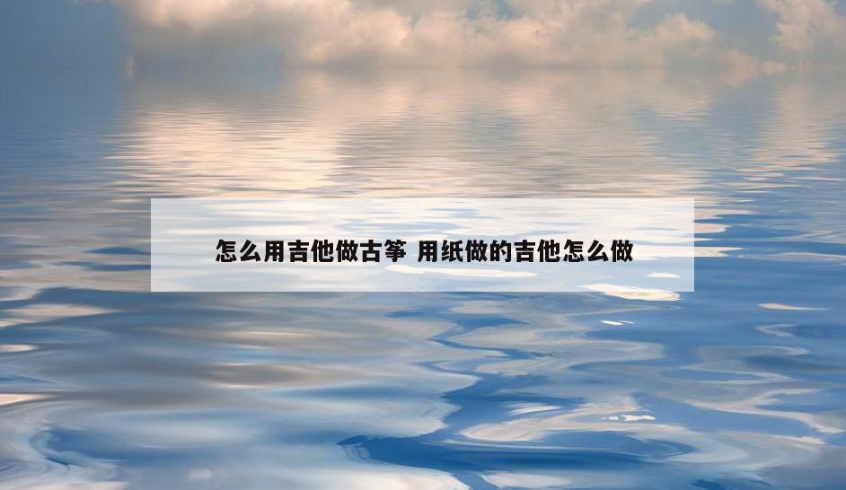 怎么用吉他做古筝 用纸做的吉他怎么做
