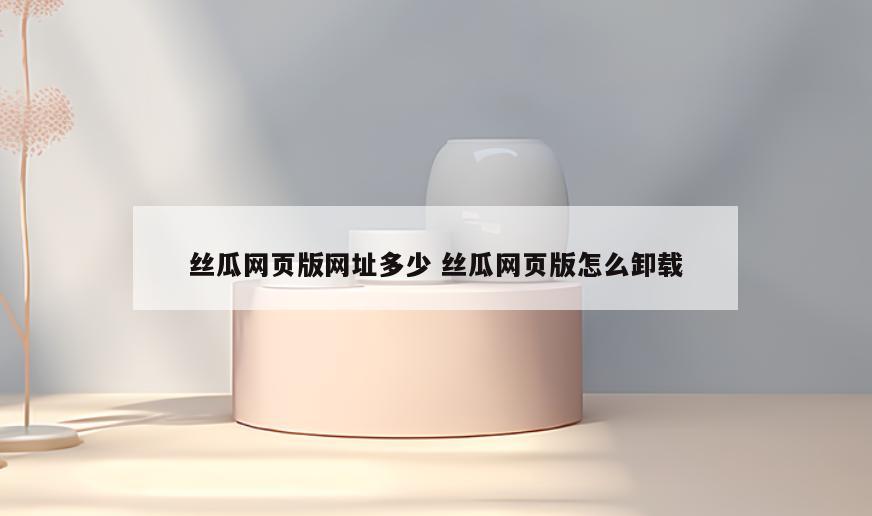 丝瓜网页版网址多少 丝瓜网页版怎么卸载