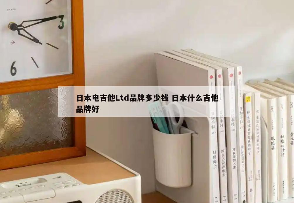 日本电吉他Ltd品牌多少钱 日本什么吉他品牌好