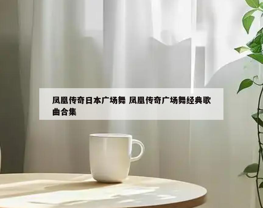 凤凰传奇日本广场舞 凤凰传奇广场舞经典歌曲合集