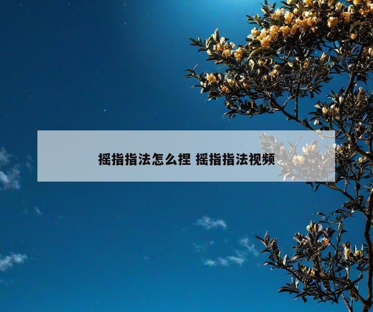 摇指指法怎么捏 摇指指法视频