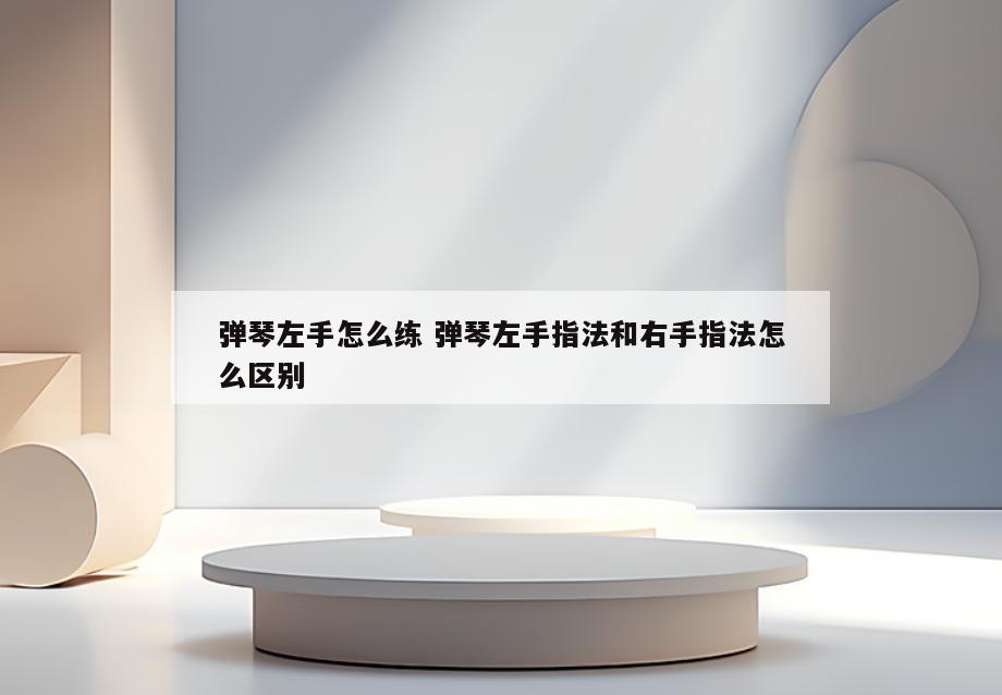 弹琴左手怎么练 弹琴左手指法和右手指法怎么区别