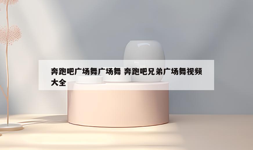 奔跑吧广场舞广场舞 奔跑吧兄弟广场舞视频大全
