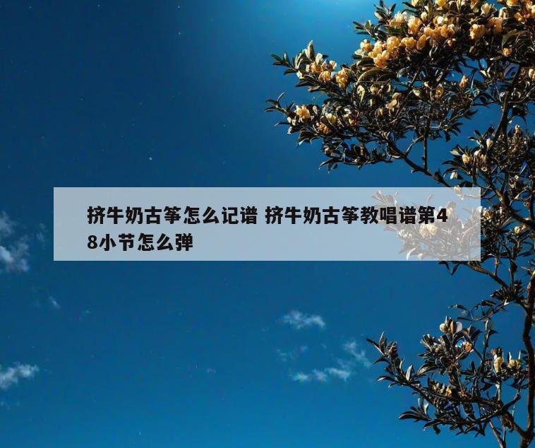 挤牛奶古筝怎么记谱 挤牛奶古筝教唱谱第48小节怎么弹