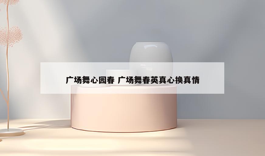 广场舞心园春 广场舞春英真心换真情